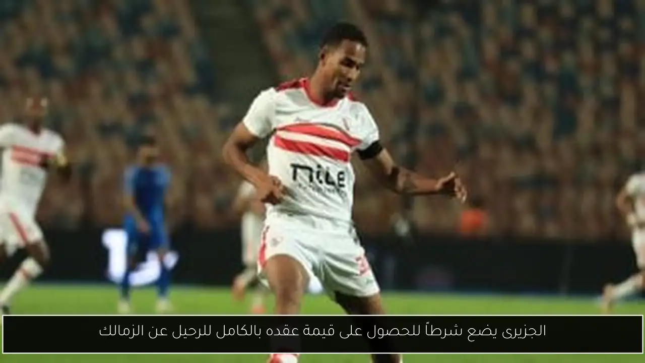 الجزيرى يضع شرطاً للحصول على قيمة عقده بالكامل للرحيل عن الزمالك