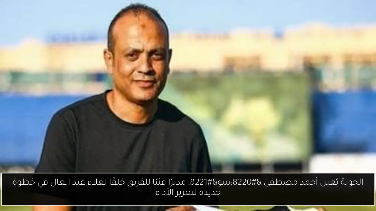 الجونة يُعين أحمد مصطفى “بيبو” مديرًا فنيًا للفريق خلفًا لعلاء عبد العال في خطوة جديدة لتعزيز الأداء