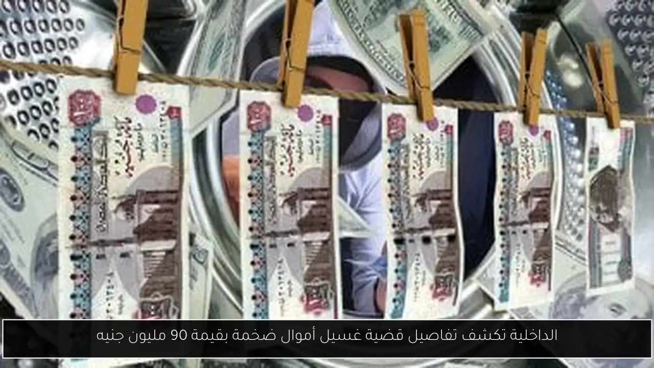 الداخلية تكشف تفاصيل قضية غسيل أموال ضخمة بقيمة 90 مليون جنيه