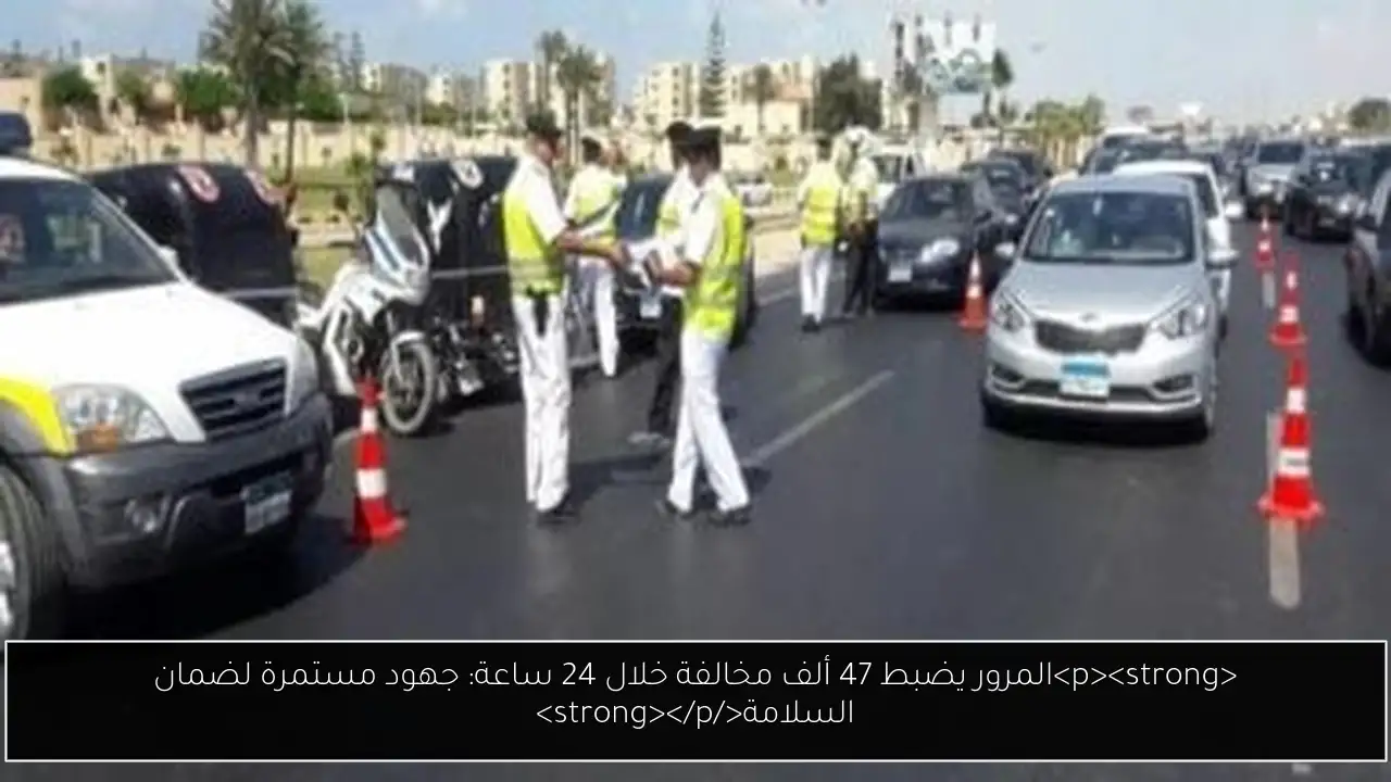 المرور يضبط 47 ألف مخالفة خلال 24 ساعة: جهود مستمرة لضمان السلامة