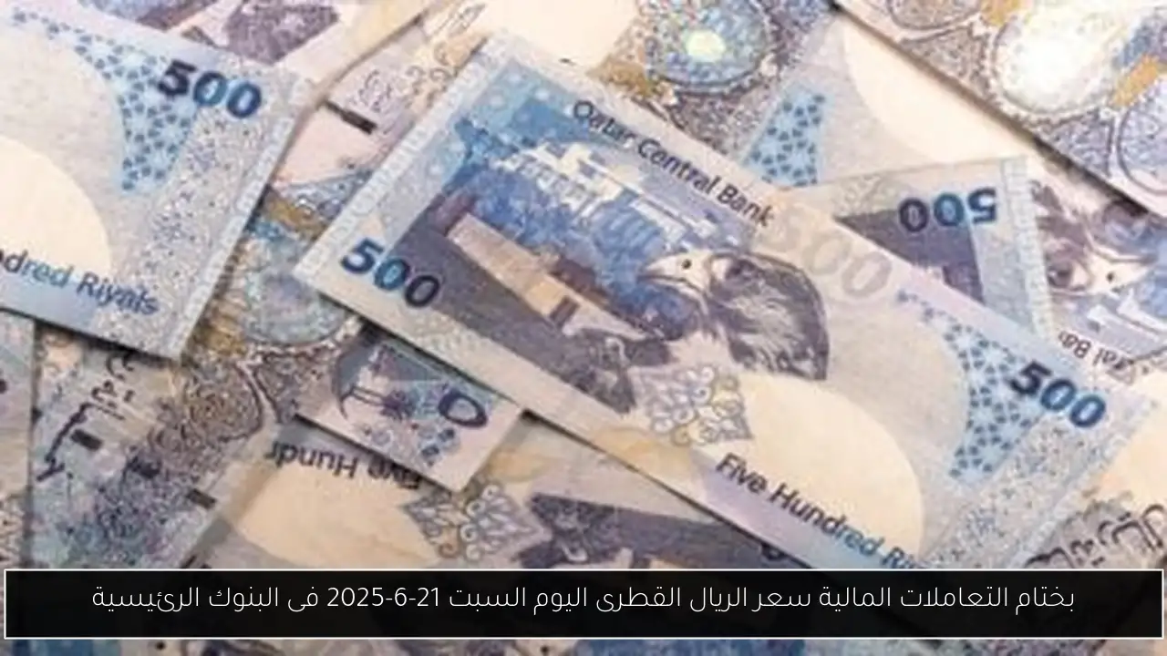 بختام التعاملات المالية سعر الريال القطرى اليوم السبت 21-6-2025 فى البنوك الرئيسية