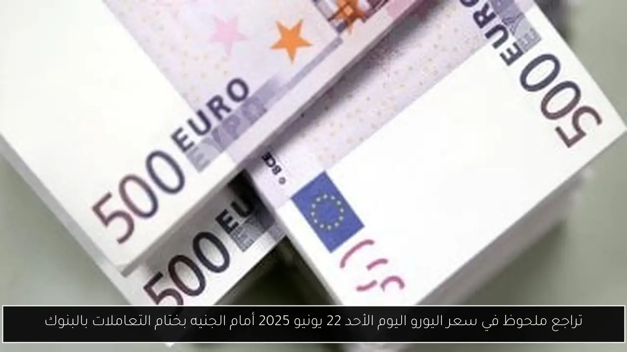 تراجع ملحوظ في سعر اليورو اليوم الأحد 22 يونيو 2025 أمام الجنيه بختام التعاملات بالبنوك