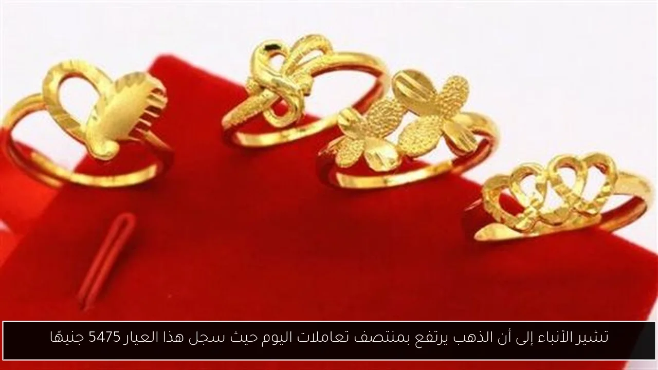 تشير الأنباء إلى أن الذهب يرتفع بمنتصف تعاملات اليوم حيث سجل هذا العيار 5475 جنيهًا