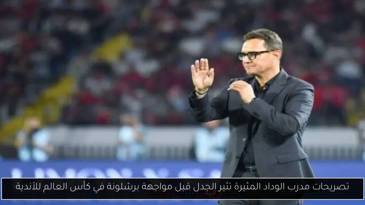 تصريحات مدرب الوداد المثيرة تثير الجدل قبل مواجهة برشلونة في كأس العالم للأندية