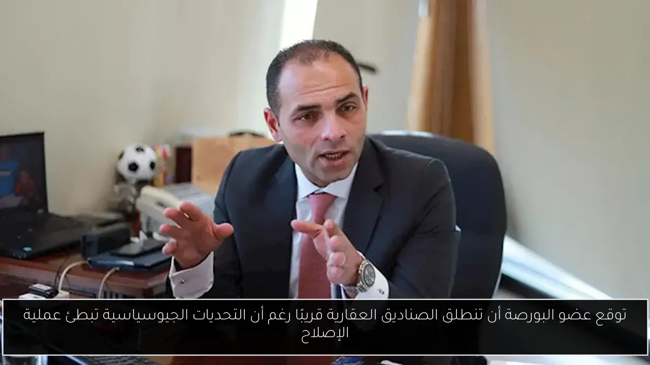 توقع عضو البورصة أن تنطلق الصناديق العقارية قريبًا رغم أن التحديات الجيوسياسية تبطئ عملية الإصلاح