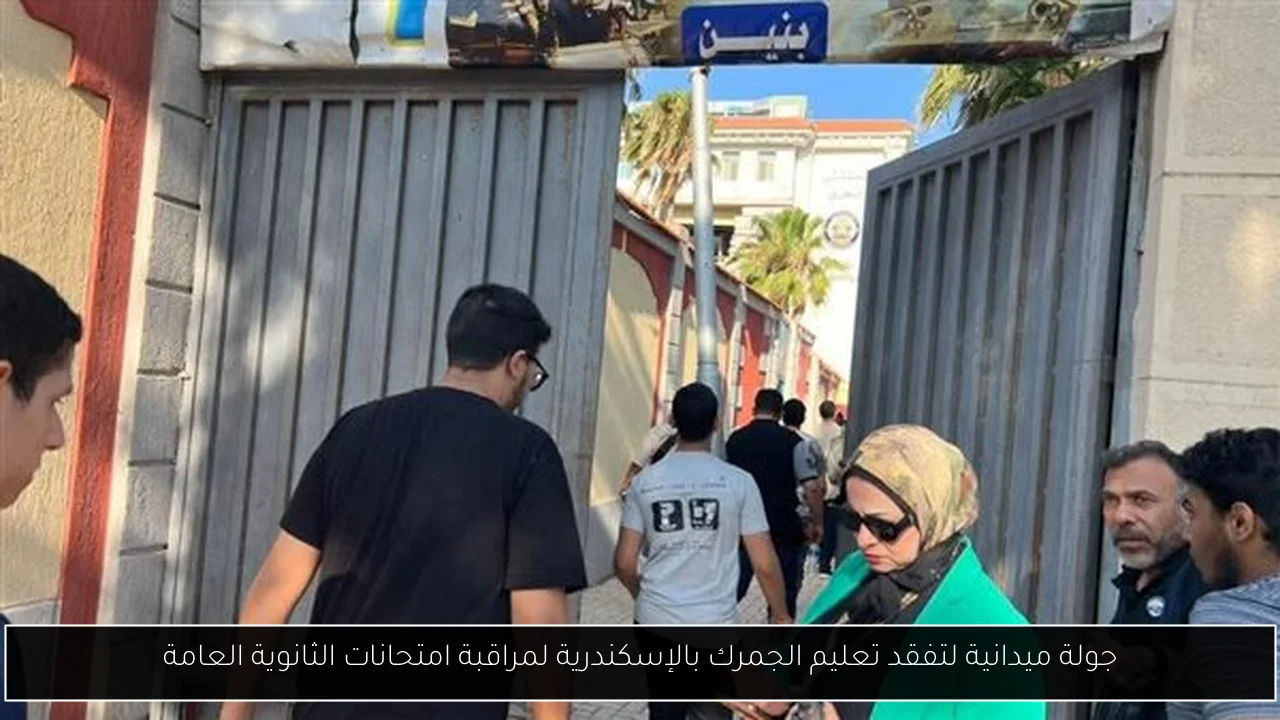 جولة ميدانية لتفقد تعليم الجمرك بالإسكندرية لمراقبة امتحانات الثانوية العامة