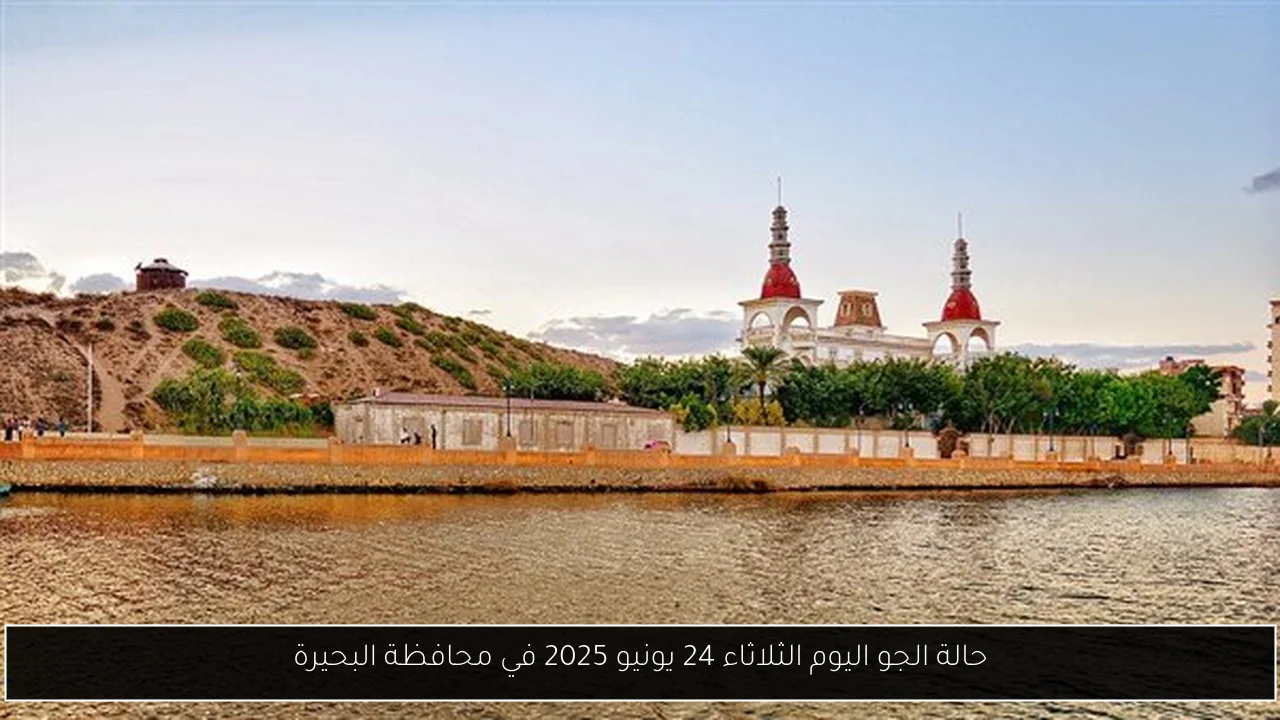 حالة الجو اليوم الثلاثاء 24 يونيو 2025 في محافظة البحيرة