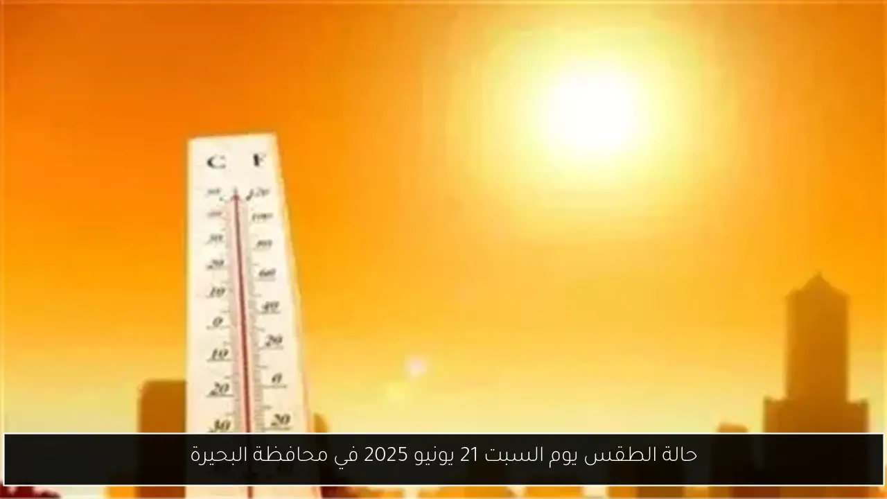 حالة الطقس يوم السبت 21 يونيو 2025 في محافظة البحيرة