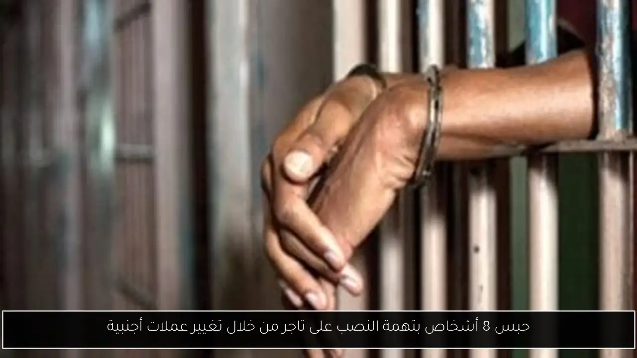 حبس 8 أشخاص بتهمة النصب على تاجر من خلال تغيير عملات أجنبية