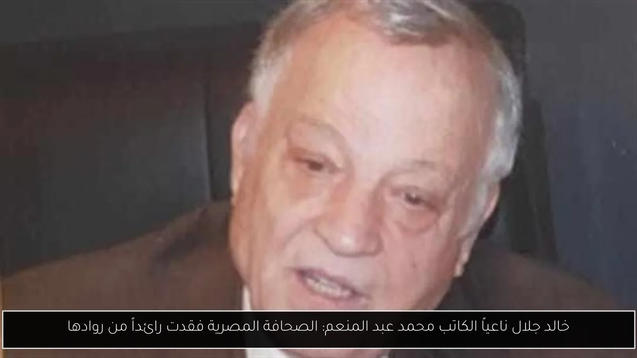 خالد جلال ناعياً الكاتب محمد عبد المنعم: الصحافة المصرية فقدت رائداً من روادها