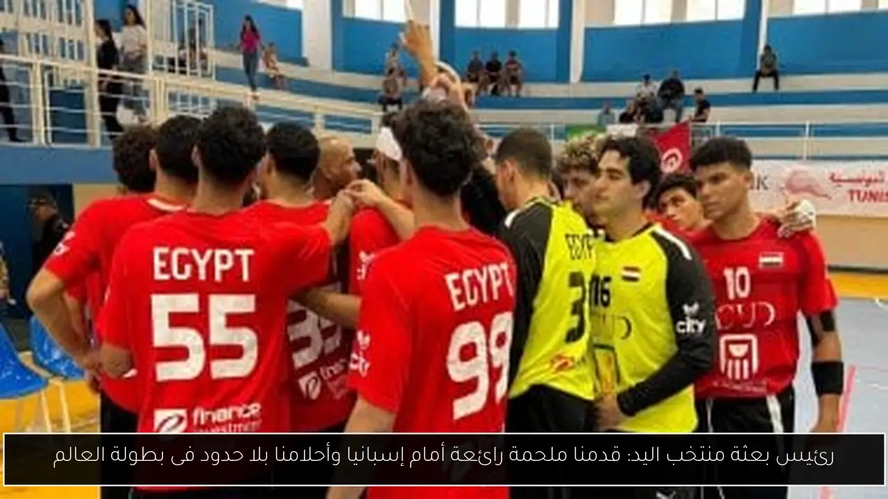 رئيس بعثة منتخب اليد: قدمنا ملحمة رائعة أمام إسبانيا وأحلامنا بلا حدود فى بطولة العالم