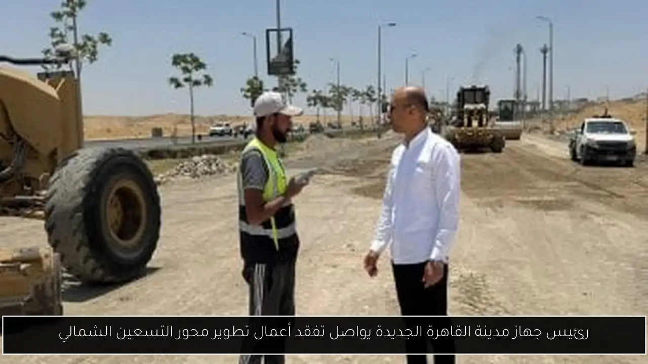 رئيس جهاز مدينة القاهرة الجديدة يواصل تفقد أعمال تطوير محور التسعين الشمالي