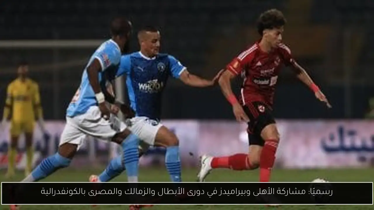 رسميًا: مشاركة الأهلى وبيراميدز في دورى الأبطال والزمالك والمصرى بالكونفدرالية