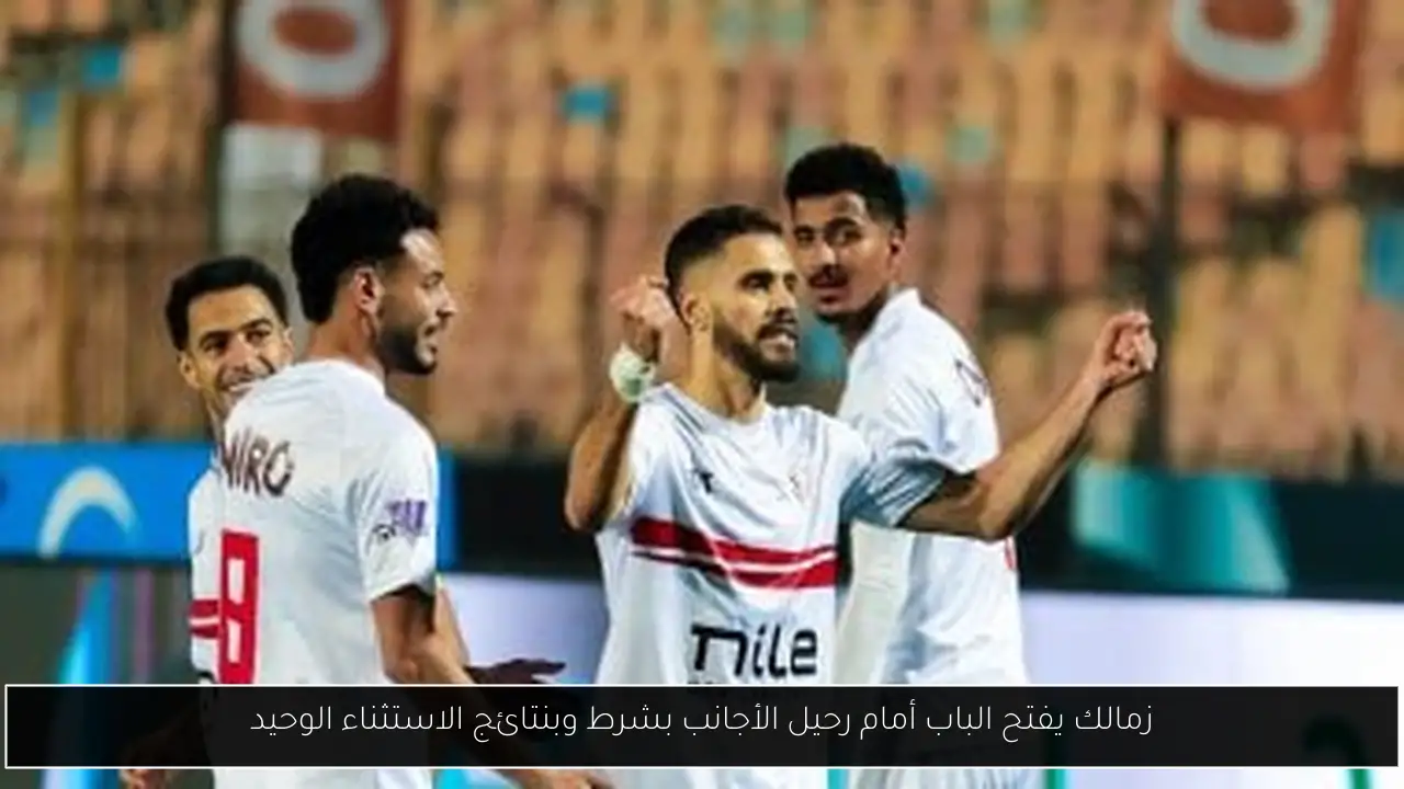 زمالك يفتح الباب أمام رحيل الأجانب بشرط وبنتائج الاستثناء الوحيد