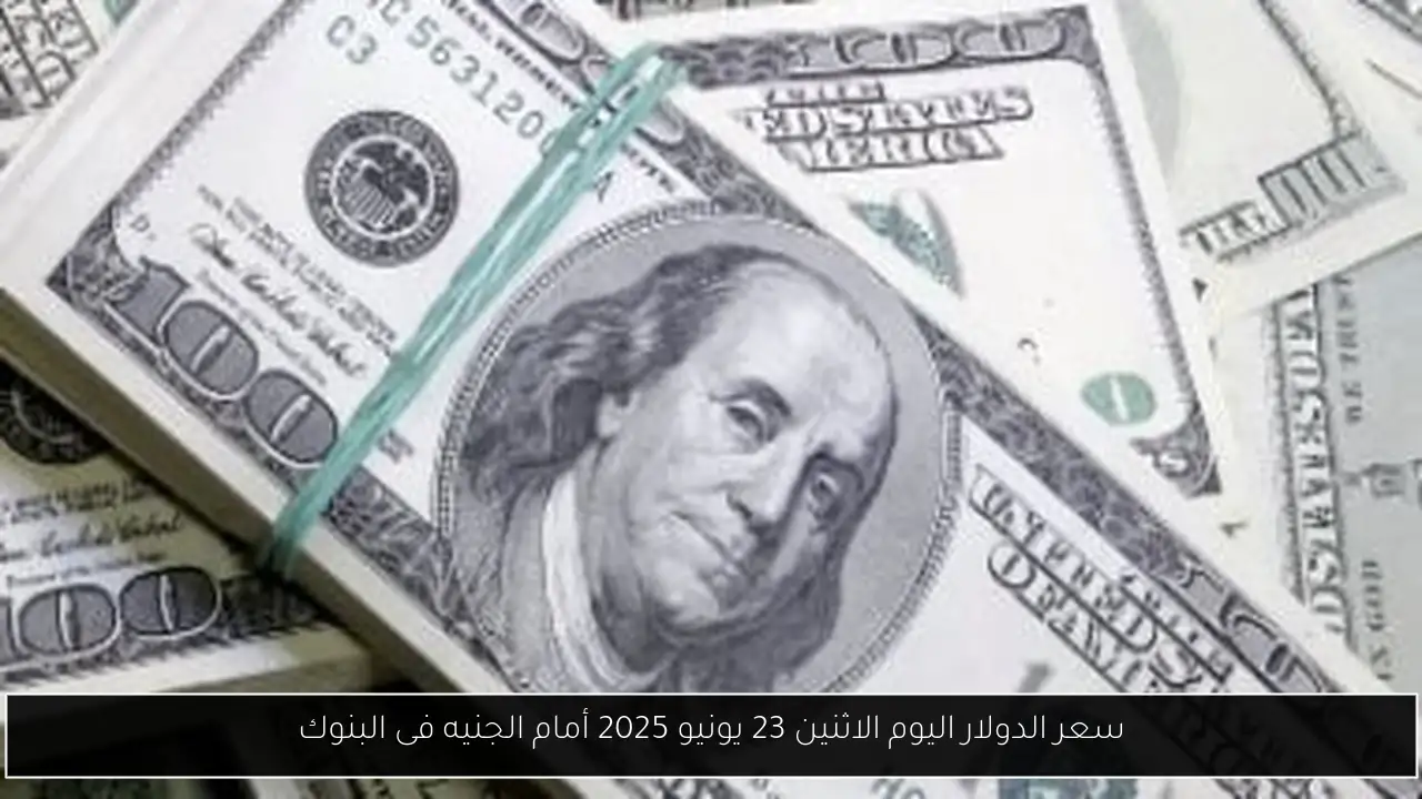سعر الدولار اليوم الاثنين 23 يونيو 2025 أمام الجنيه فى البنوك