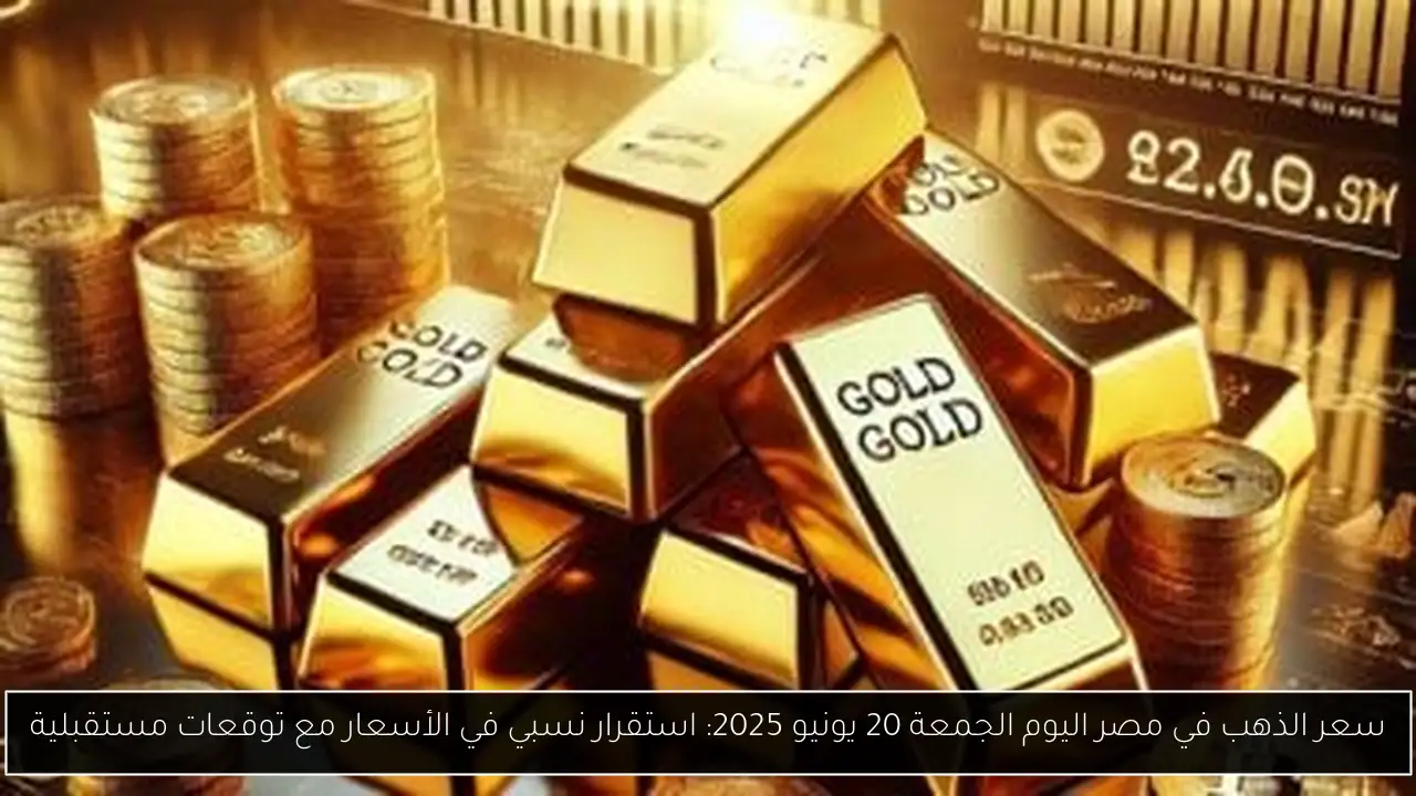 سعر الذهب في مصر اليوم الجمعة 20 يونيو 2025: استقرار نسبي في الأسعار مع توقعات مستقبلية