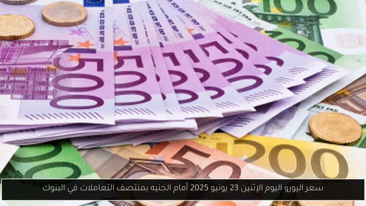 سعر اليورو اليوم الإثنين 23 يونيو 2025 أمام الجنيه بمنتصف التعاملات في البنوك