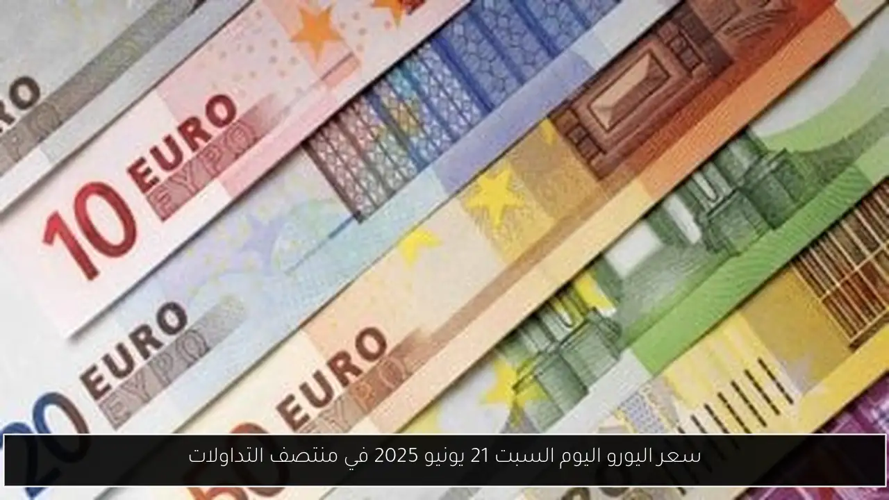 سعر اليورو اليوم السبت 21 يونيو 2025 في منتصف التداولات