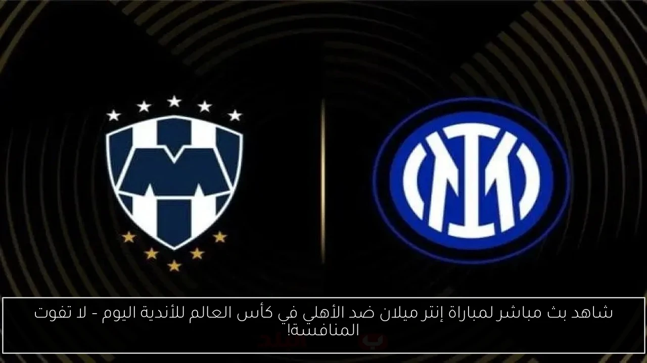 شاهد بث مباشر لمباراة إنتر ميلان ضد الأهلي في كأس العالم للأندية اليوم – لا تفوت المنافسة!