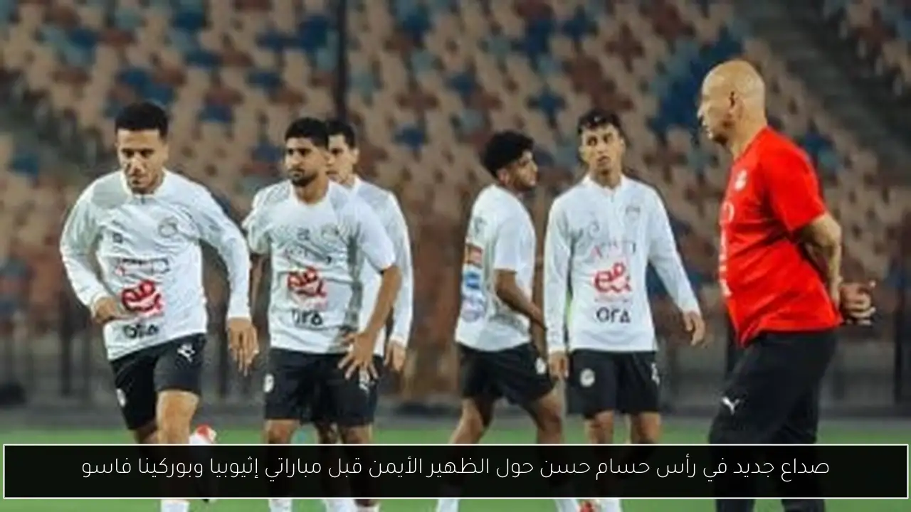 صداع جديد في رأس حسام حسن حول الظهير الأيمن قبل مباراتي إثيوبيا وبوركينا فاسو