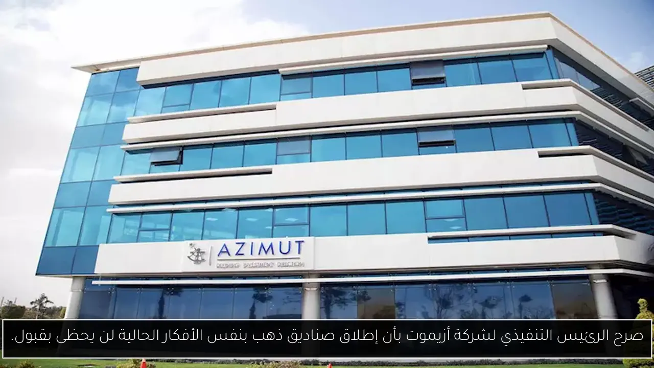 صرح الرئيس التنفيذي لشركة أزيموت بأن إطلاق صناديق ذهب بنفس الأفكار الحالية لن يحظى بقبول.