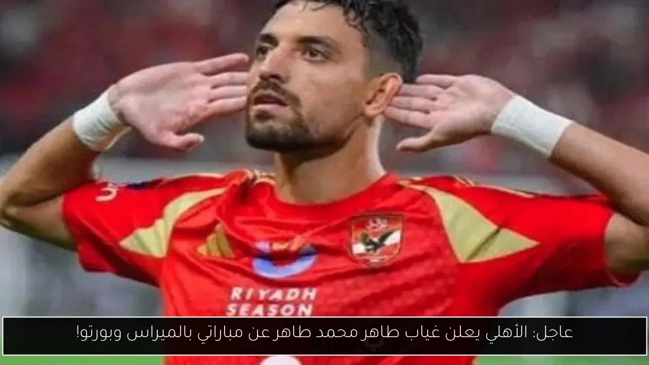 عاجل: الأهلي يعلن غياب طاهر محمد طاهر عن مباراتي بالميراس وبورتو!
