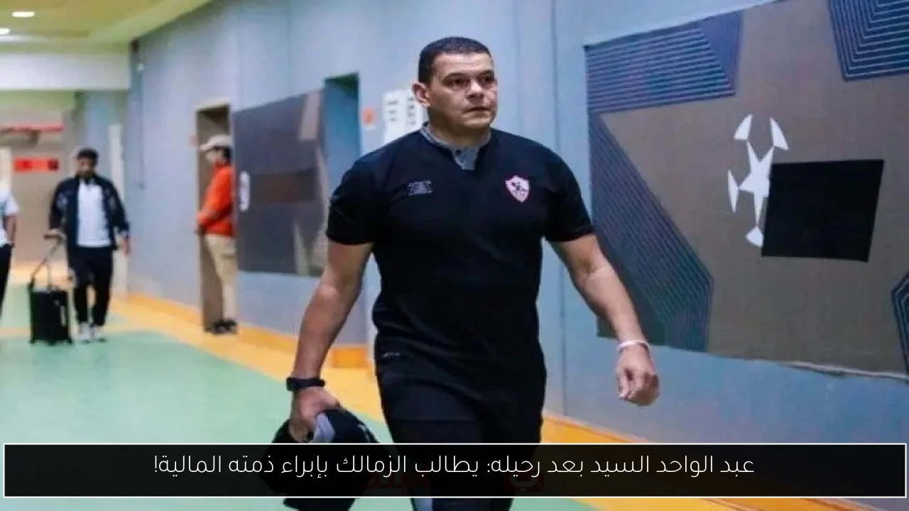 عبد الواحد السيد بعد رحيله: يطالب الزمالك بإبراء ذمته المالية!