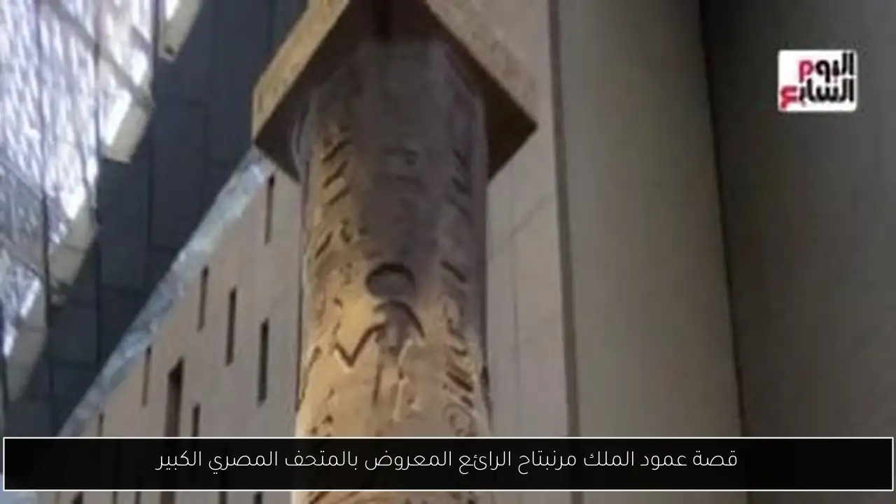 قصة عمود الملك مرنبتاح الرائع المعروض بالمتحف المصري الكبير