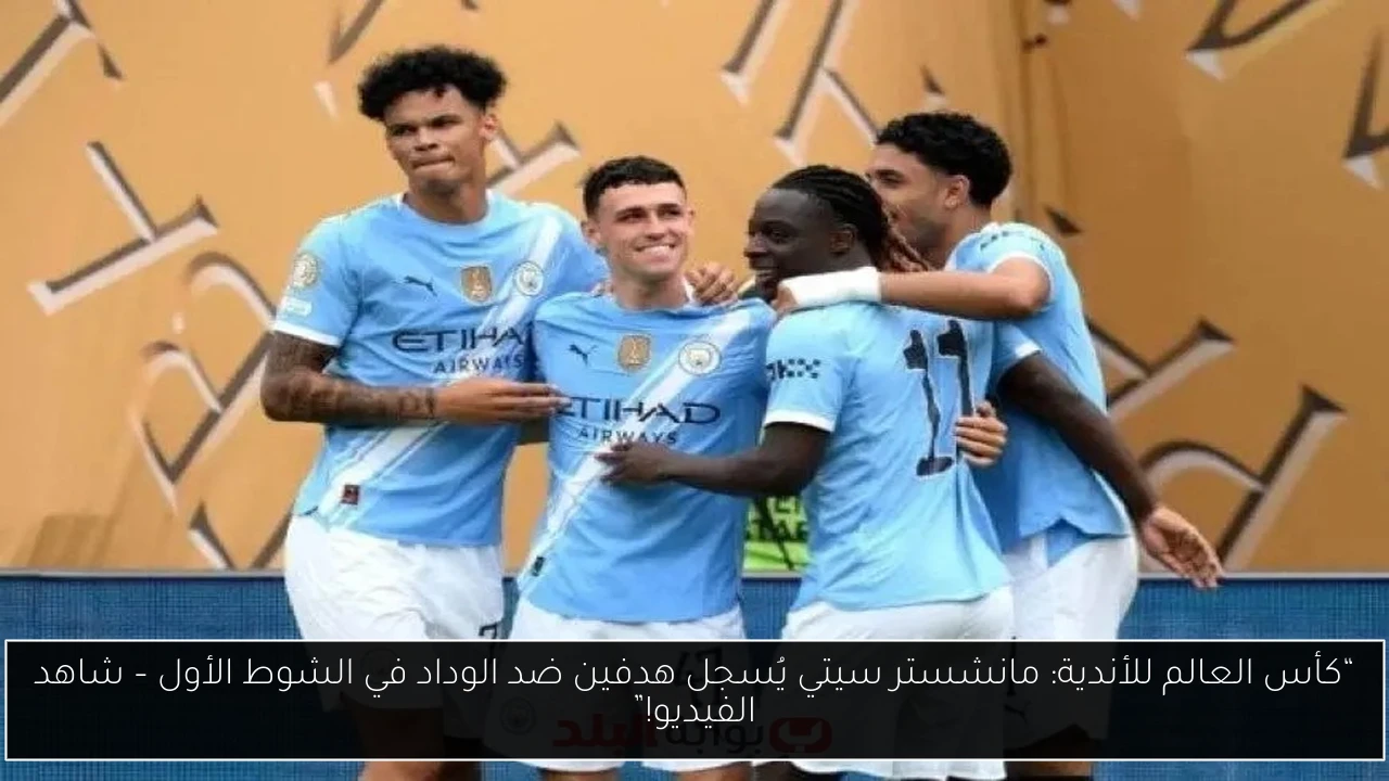 “كأس العالم للأندية: مانشستر سيتي يُسجل هدفين ضد الوداد في الشوط الأول – شاهد الفيديو!”
