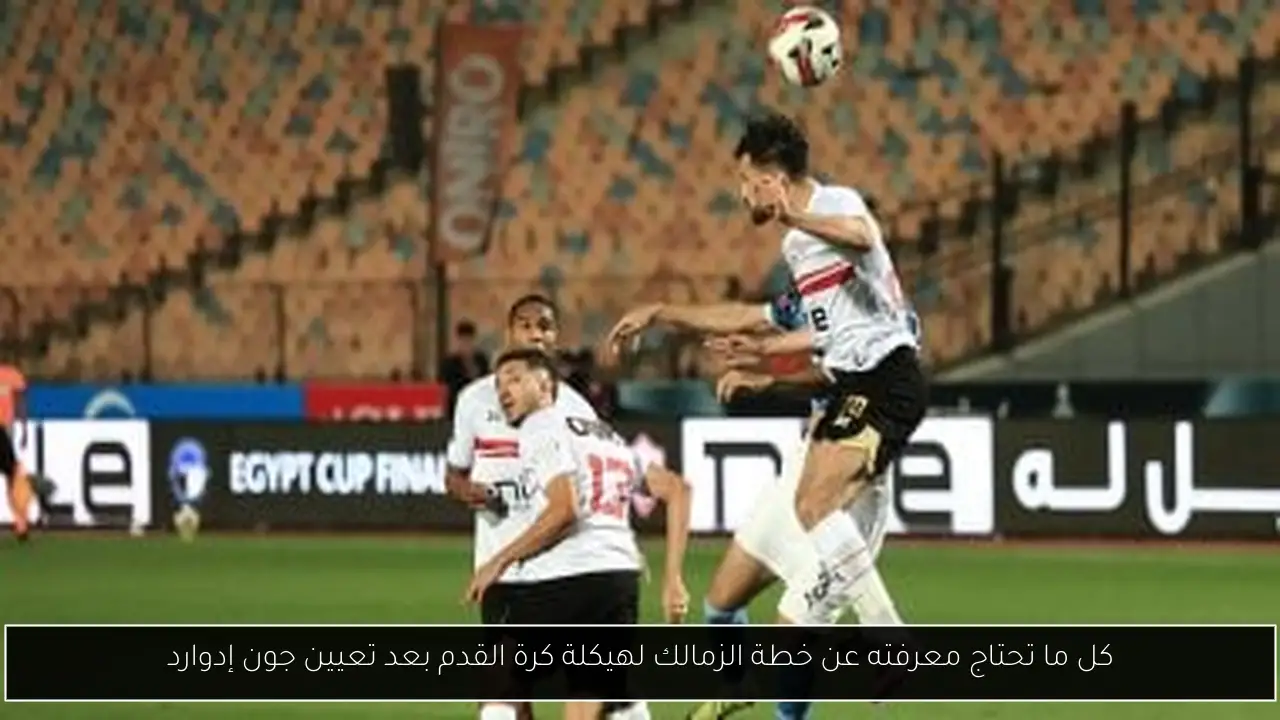 كل ما تحتاج معرفته عن خطة الزمالك لهيكلة كرة القدم بعد تعيين جون إدوارد