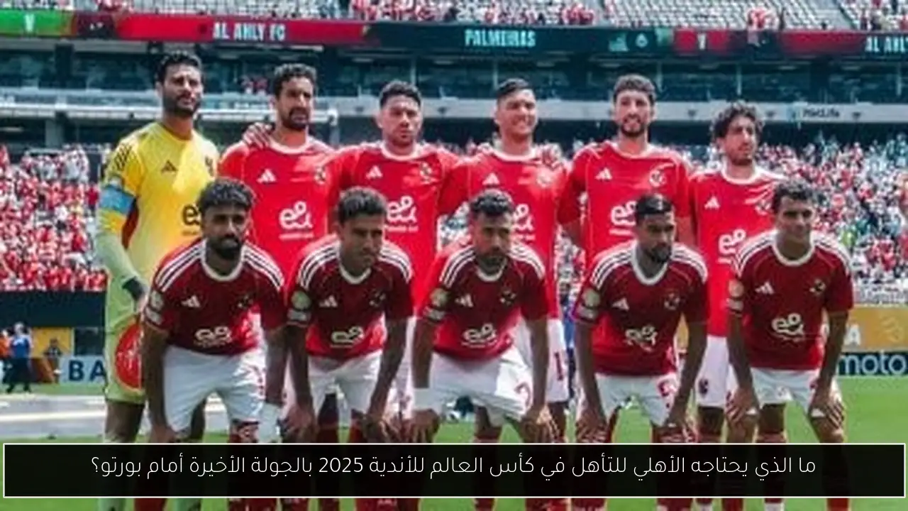 ما الذي يحتاجه الأهلي للتأهل في كأس العالم للأندية 2025 بالجولة الأخيرة أمام بورتو؟
