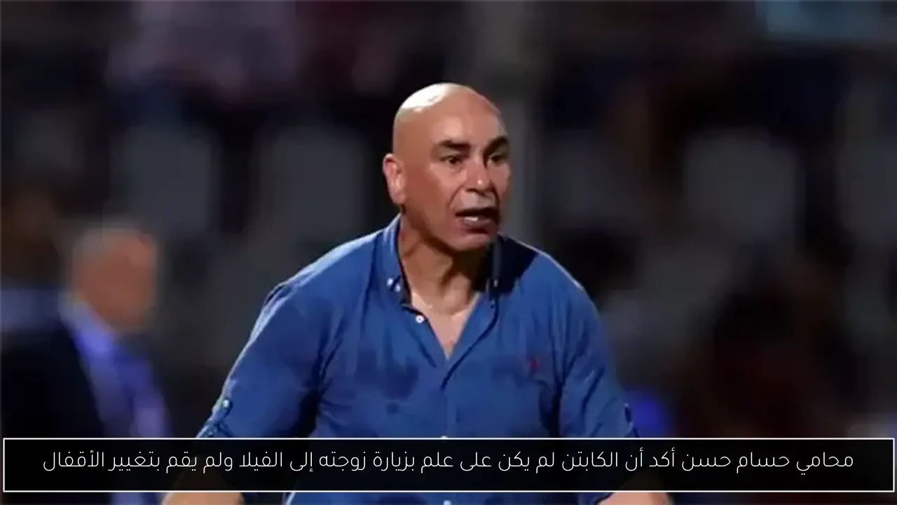 محامي حسام حسن أكد أن الكابتن لم يكن على علم بزيارة زوجته إلى الفيلا ولم يقم بتغيير الأقفال