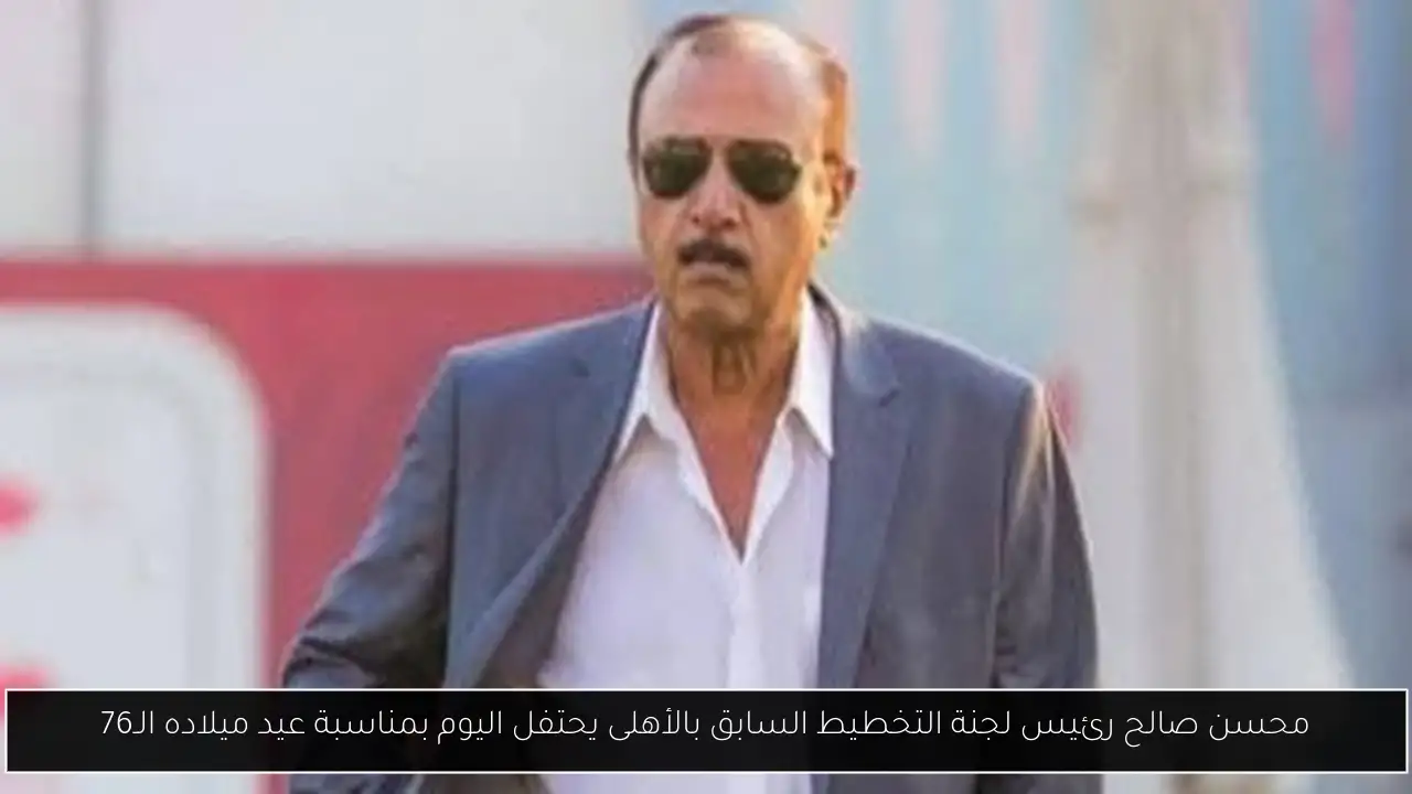 محسن صالح رئيس لجنة التخطيط السابق بالأهلى يحتفل اليوم بمناسبة عيد ميلاده الـ76