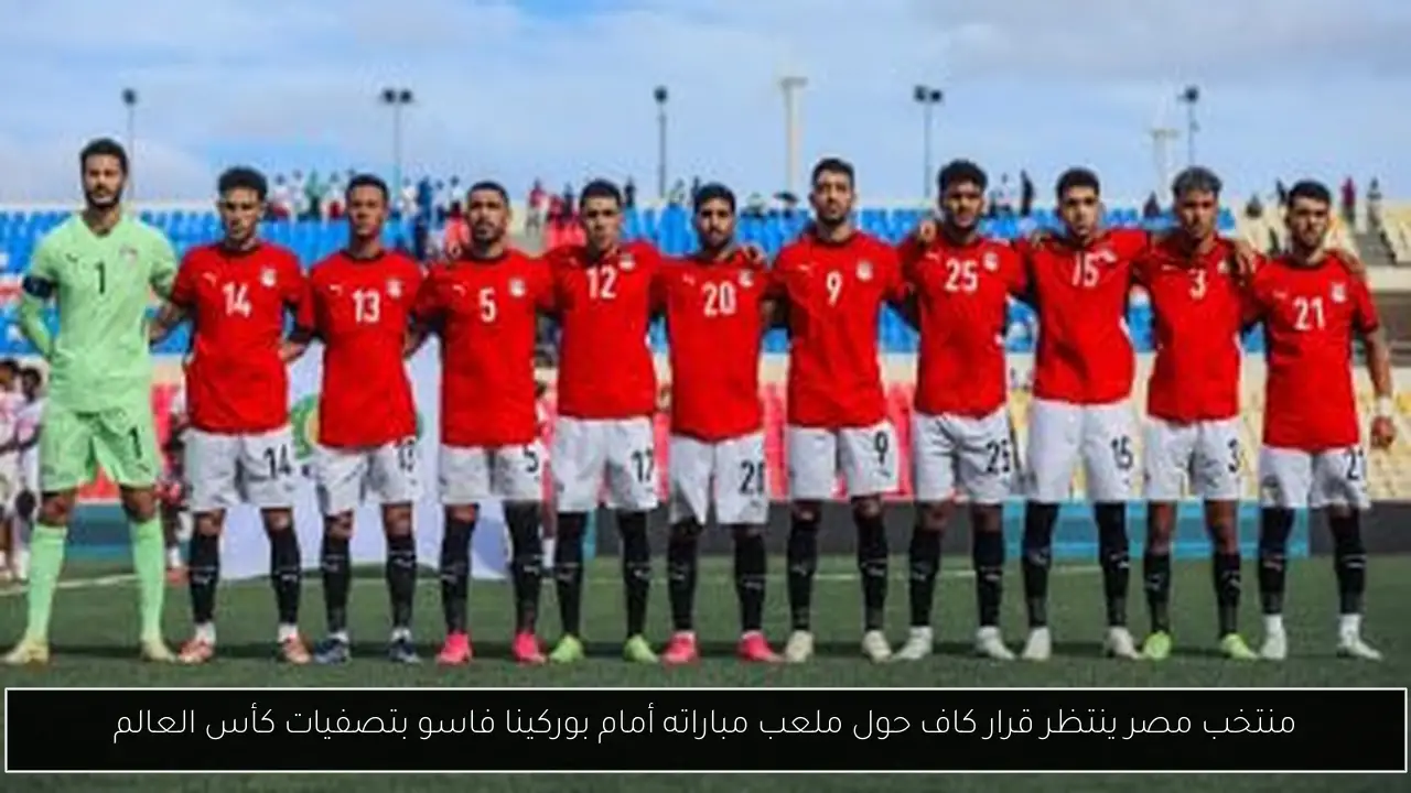 منتخب مصر ينتظر قرار كاف حول ملعب مباراته أمام بوركينا فاسو بتصفيات كأس العالم