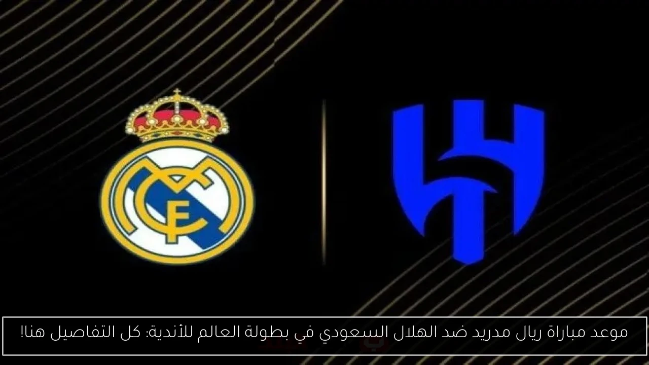 موعد مباراة ريال مدريد ضد الهلال السعودي في بطولة العالم للأندية: كل التفاصيل هنا!