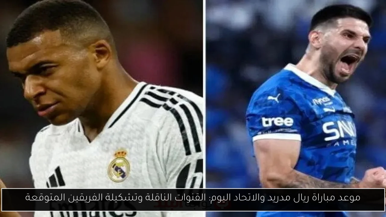 موعد مباراة ريال مدريد والاتحاد اليوم: القنوات الناقلة وتشكيلة الفريقين المتوقعة