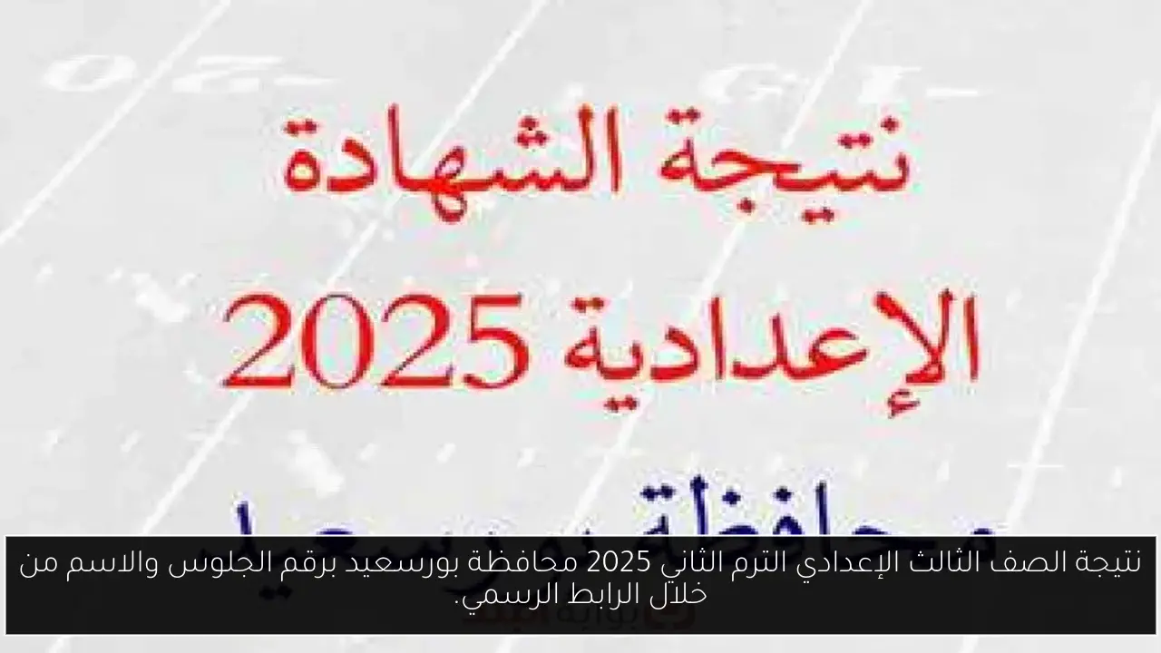 نتيجة الصف الثالث الإعدادي الترم الثاني 2025 محافظة بورسعيد برقم الجلوس والاسم من خلال الرابط الرسمي.