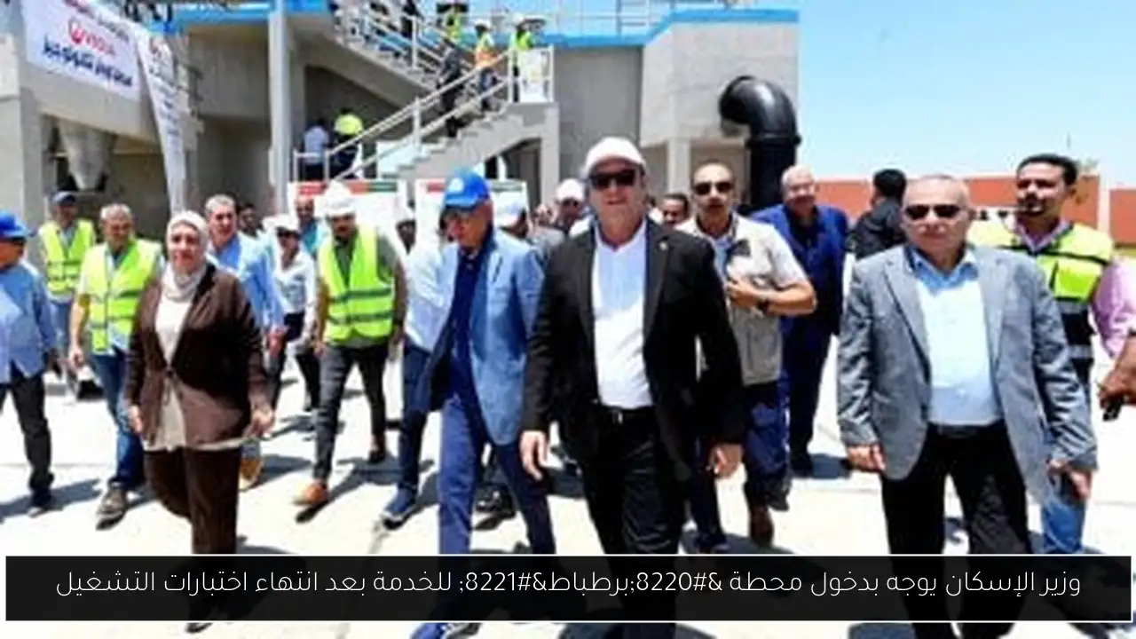 وزير الإسكان يوجه بدخول محطة “برطباط” للخدمة بعد انتهاء اختبارات التشغيل