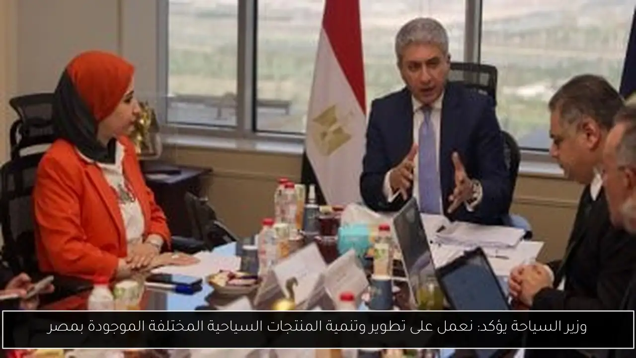 وزير السياحة يؤكد: نعمل على تطوير وتنمية المنتجات السياحية المختلفة الموجودة بمصر