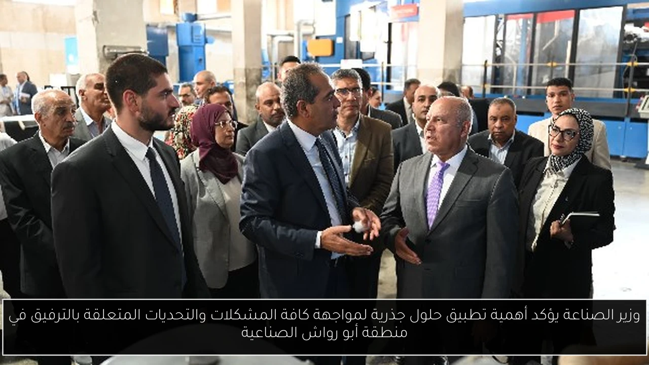 وزير الصناعة يؤكد أهمية تطبيق حلول جذرية لمواجهة كافة المشكلات والتحديات المتعلقة بالترفيق في منطقة أبو رواش الصناعية