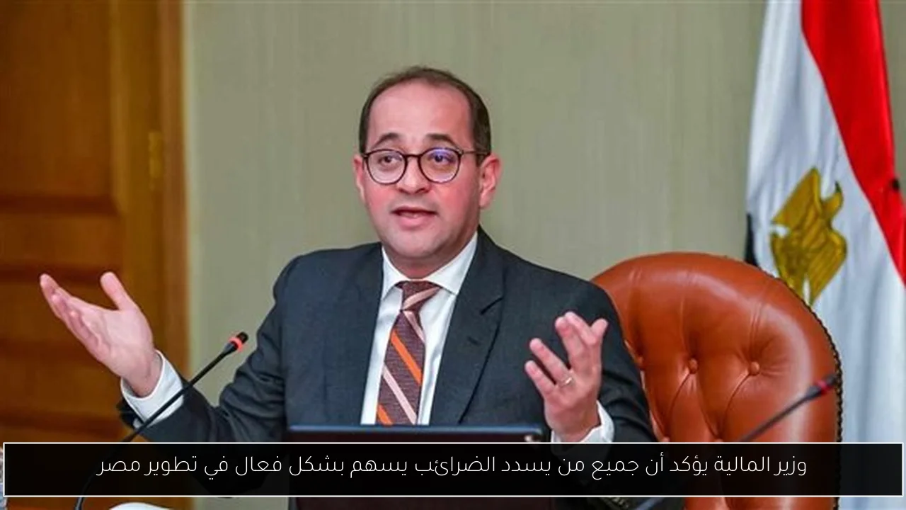 وزير المالية يؤكد أن جميع من يسدد الضرائب يسهم بشكل فعال في تطوير مصر