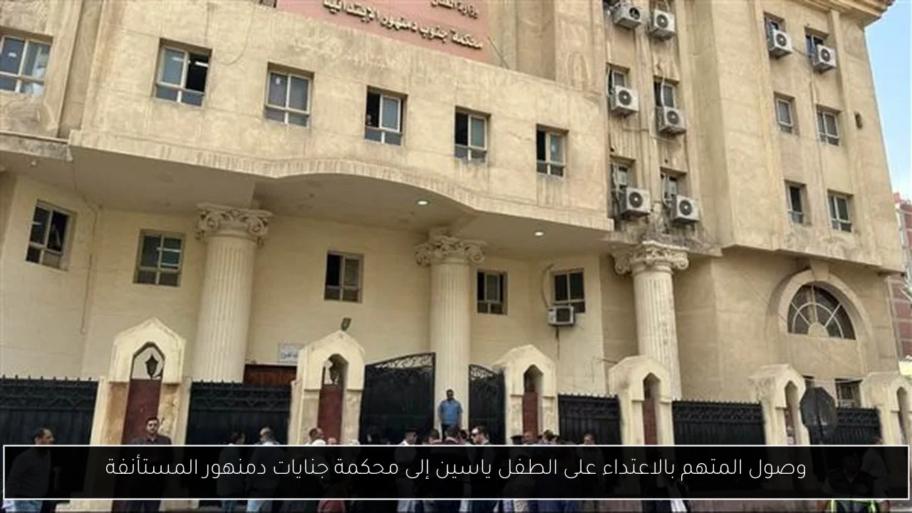 وصول المتهم بالاعتداء على الطفل ياسين إلى محكمة جنايات دمنهور المستأنفة