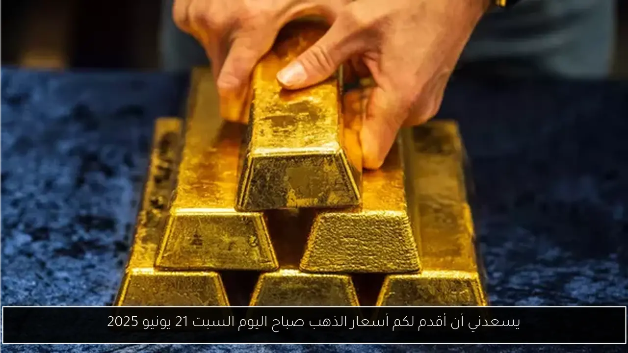 يسعدني أن أقدم لكم أسعار الذهب صباح اليوم السبت 21 يونيو 2025