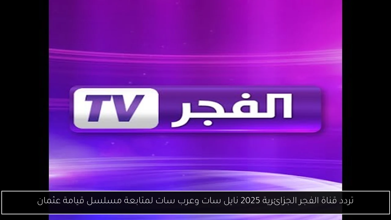 تردد قناة الفجر الجزائرية 2025 نايل سات وعرب سات لمتابعة مسلسل قيامة عثمان