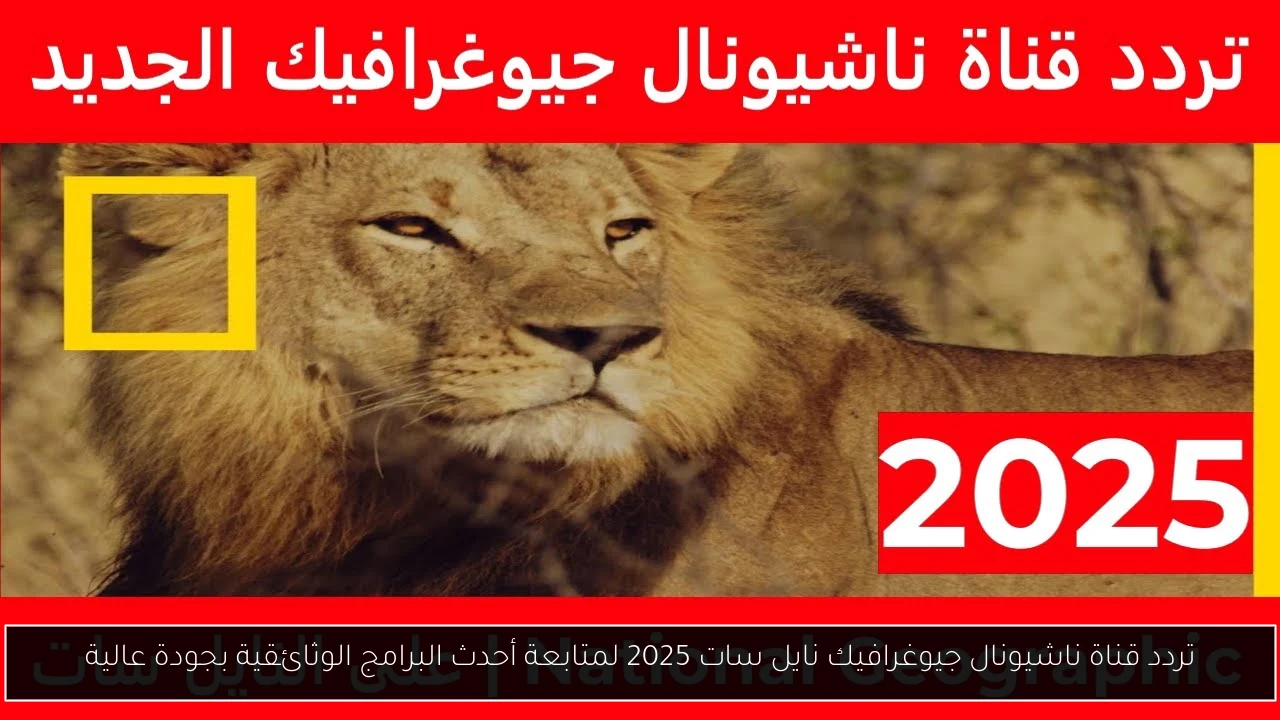 تردد قناة ناشيونال جيوغرافيك نايل سات 2025 لمتابعة أحدث البرامج الوثائقية بجودة عالية