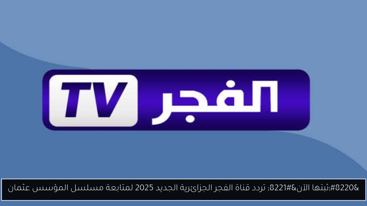 “ثبتها الآن” تردد قناة الفجر الجزائرية الجديد 2025 لمتابعة مسلسل المؤسس عثمان