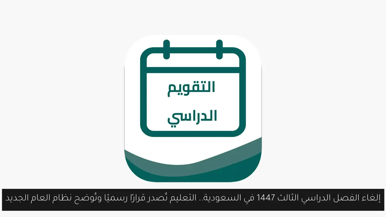 إلغاء الفصل الدراسي الثالث 1447 في السعودية.. التعليم تُصدر قرارًا رسميًا وتُوضح نظام العام الجديد