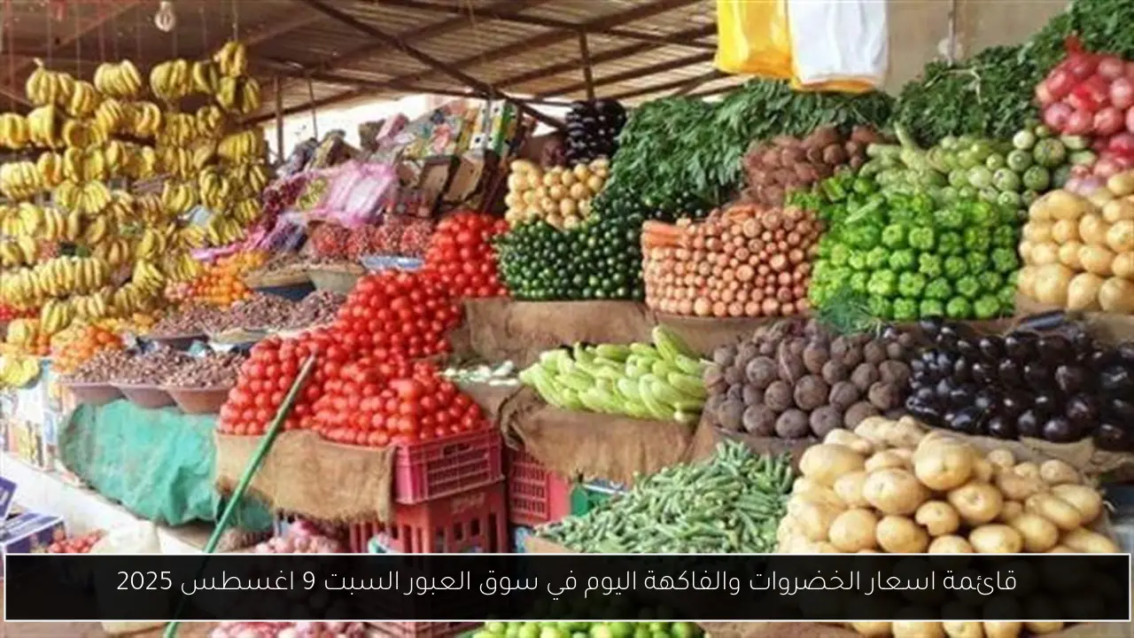 قائمة اسعار الخضروات والفاكهة اليوم في سوق العبور السبت 9 اغسطس 2025