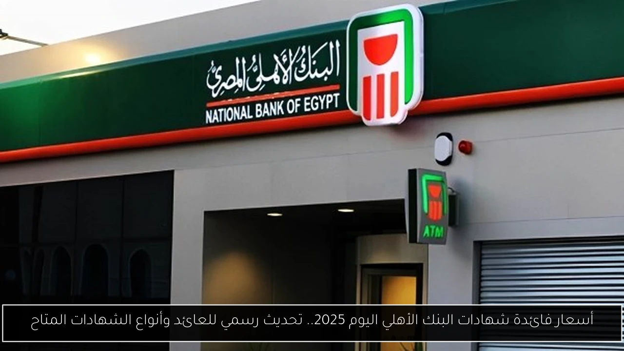 أسعار فائدة شهادات البنك الأهلي اليوم 2025.. تحديث رسمي للعائد وأنواع الشهادات المتاح