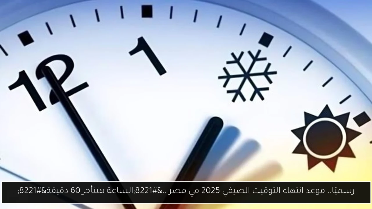 رسميًا.. موعد انتهاء التوقيت الصيفي 2025 في مصر ..”الساعة هتتأخر 60 دقيقة”